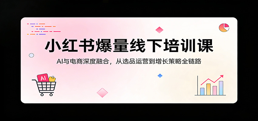 小红书爆量线下培训课：AI与电商深度融合，从选品运营到增长策略全链路-柚子网创
