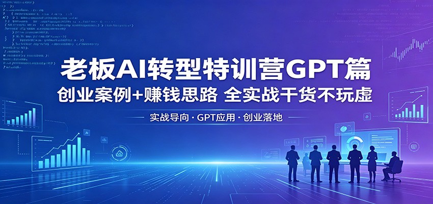 老板AI转型特训营GPT篇：创业案例+赚钱思路，全实战干货不玩虚-柚子网创