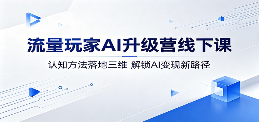 流量玩家AI升级营线下课：认知方法落地三维，解锁AI变现新路径-柚子网创