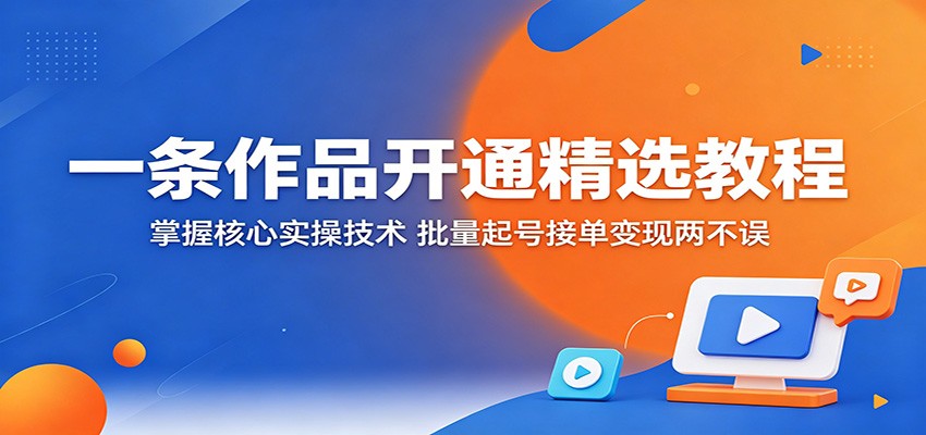 一条作品开通精选教程：掌握核心实操技术，批量起号接单变现两不误-柚子网创