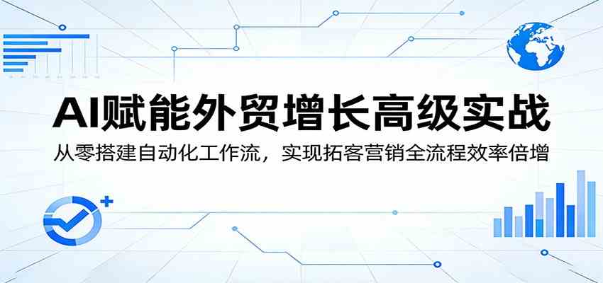 AI赋能外贸增长高级实战：从零搭建自动化工作流，实现拓客营销全流程效率倍增-柚子网创