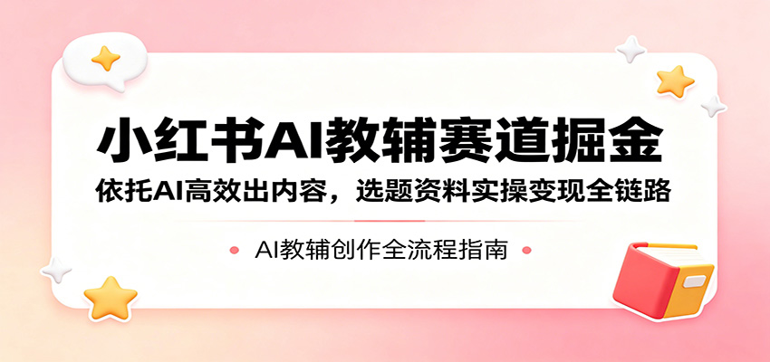 小红书AI教辅赛道掘金：依托AI高效出内容，选题资料实操变现全链路-柚子网创