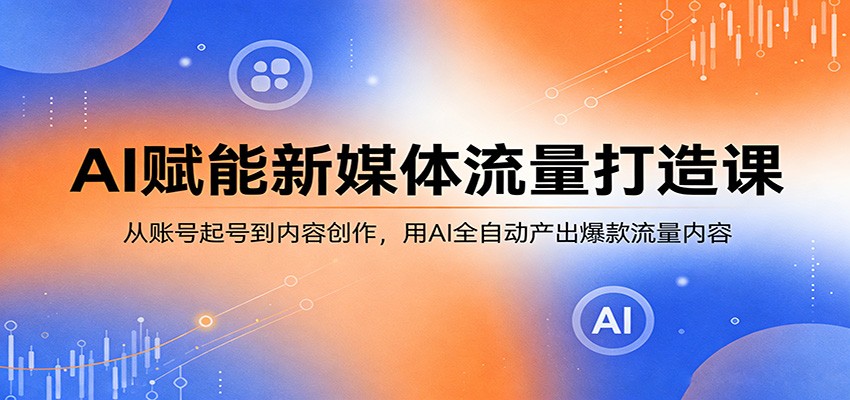 AI赋能新媒体流量打造课：从账号起号到内容创作，用AI全自动产出爆款流量内容-柚子网创