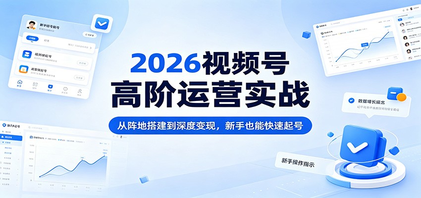 2026视频号高阶运营实战：从阵地搭建到深度变现，新手也能快速起号-柚子网创
