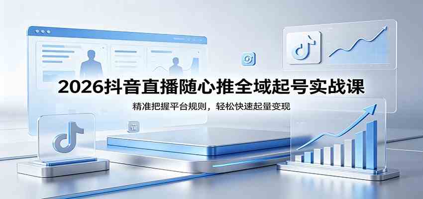 2026抖音直播随心推全域起号实战课，精准把握平台规则，轻松快速起量变现-柚子网创