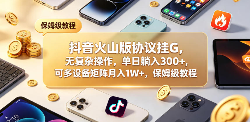 抖音火山版协议挂G，无复杂操作，单日躺入300+，可多设备矩阵月入1W+，保姆级教程【揭秘】-柚子网创