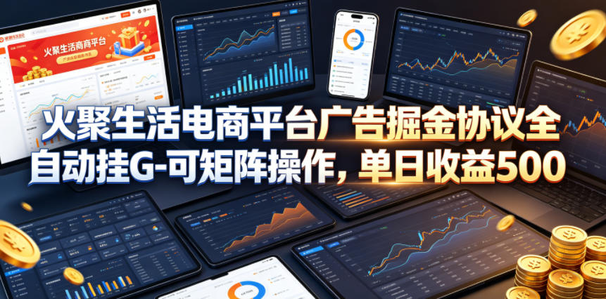 火聚生活电商平台广告掘金协议全自动挂G-可矩阵操作，单日收益5张+【揭秘】-柚子网创