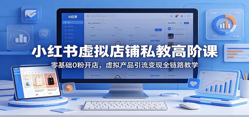 小红书虚拟店铺私教高阶课：零基础0粉开店，虚拟产品引流变现全链路教学-柚子网创