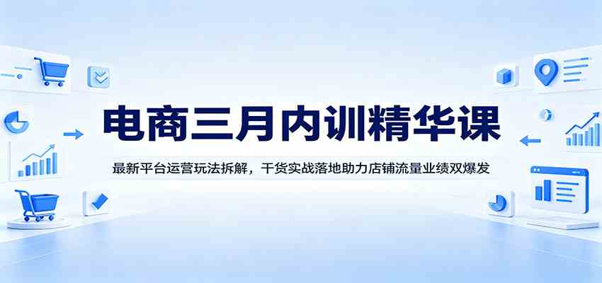电商三月内训精华课：最新平台运营玩法拆解，干货实战落地助力店铺流量业绩双爆发-柚子网创
