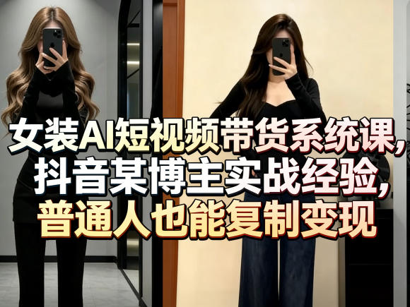 女装AI短视频带货系统课，抖音某博主实战经验，普通人也能复制变现-柚子网创