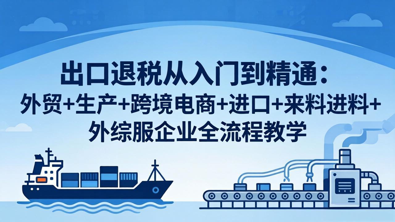 出口退税从入门到精通：外贸+生产+跨境电商+进口+来料进料+外综服企业全流程教学-柚子网创