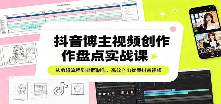抖音博主视频创作盘点实战课：从剪辑流程到封面制作，高效产出优质抖音视频-柚子网创