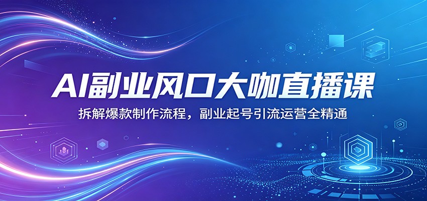 AI副业风口大咖直播课：拆解爆款制作流程，副业起号引流运营全精通-柚子网创