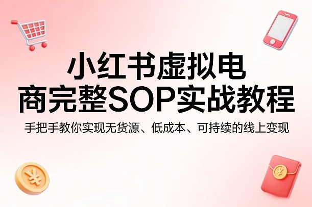 小红书虚拟电商完整SOP实战教程，手把手教你，实现无货源、低成本、可持续的线上变现-柚子网创