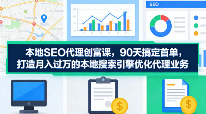 本地SEO代理创富课，90天搞定首单，助您打造月入过W的本地搜索引擎优化代理业务-柚子网创