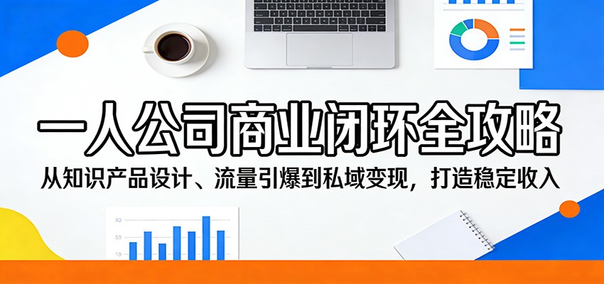 一人公司商业闭环全攻略：从知识产品设计、流量引爆到私域变现，打造稳定收入-柚子网创