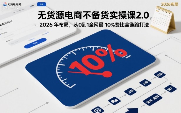 无货源电商不备货实操课2.0，2026年布局，从0到1全网最低10%费比全链路打法【更新26年5月】-柚子网创