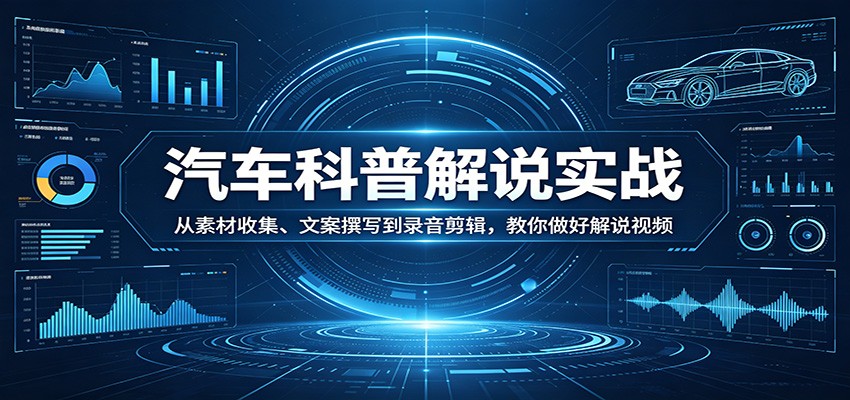 汽车科普解说实战：从素材收集、文案撰写到录音剪辑，教你做好解说视频-柚子网创