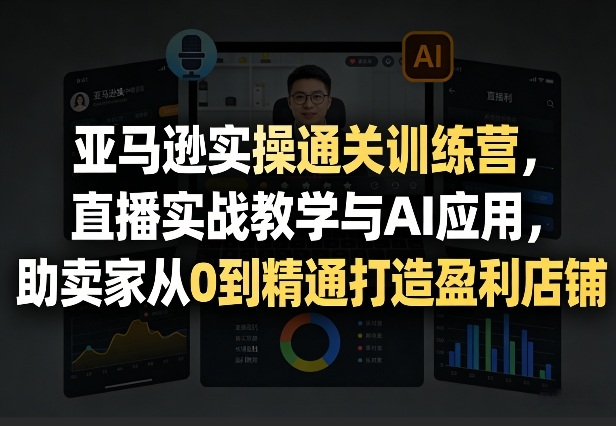亚马逊实操通关训练营，直播实战教学与AI应用，助卖家从0到精通打造盈利店铺(更新4月29日)-柚子网创
