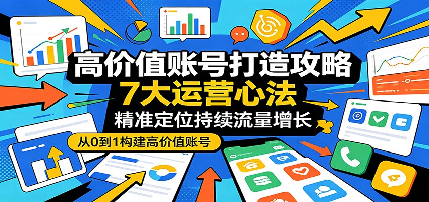 高价值账号打造攻略：7大运营心法，精准定位持续流量增长-柚子网创
