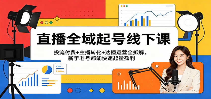 直播全域起号线下课：投流付费+主播转化+达播运营全拆解，新手老号都能快速起量盈利-柚子网创