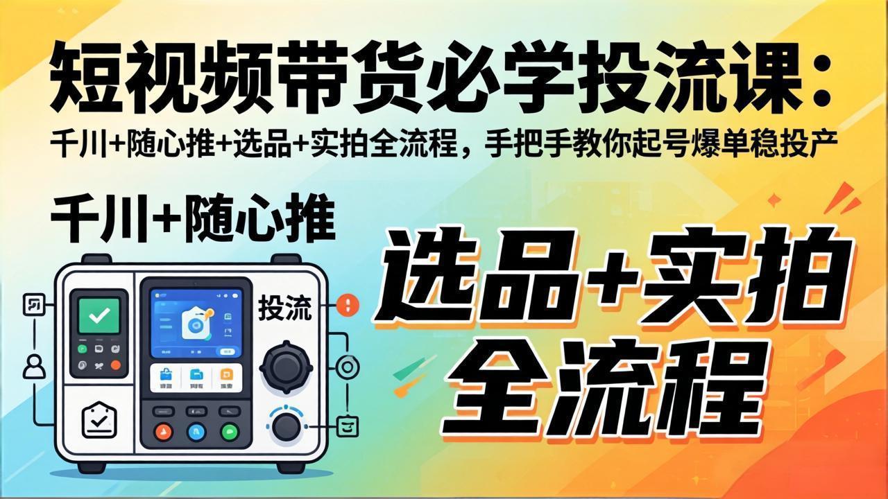 短视频带货必学投流课：千川+随心推+选品+实拍全流程，手把手教你起号爆单稳投产-柚子网创