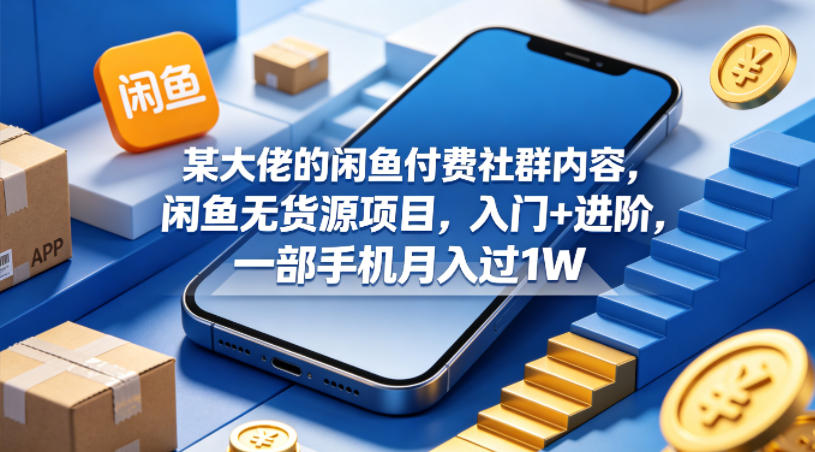 某大佬的闲鱼付费社群内容，闲鱼无货源项目，入门+进阶，一部手机月入过1W-柚子网创
