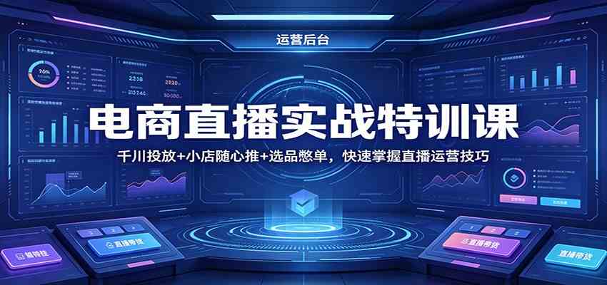 电商直播实战特训课：千川投放+小店随心推+选品憋单，快速掌握直播运营技巧-柚子网创