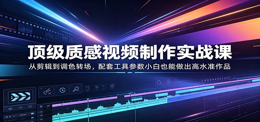 顶级质感视频制作实战课：从剪辑到调色转场，配套工具参数小白也能做出高水准作品-柚子网创